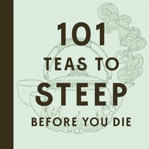 101 Teas to Steep Before You Die: The Ultimate Bucket List for the World's Most Popular Beverage