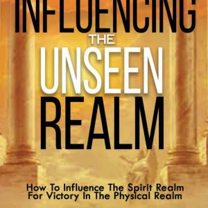 Influencing The Unseen Realm: How to Influence The Spirit Realm for Victory in The Physical Realm(Spiritual Success Books)